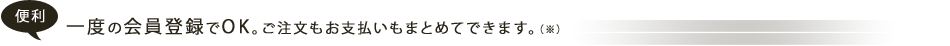 一度の会員登録でOK。ご注文もお支払いもまとめてできます。（※）